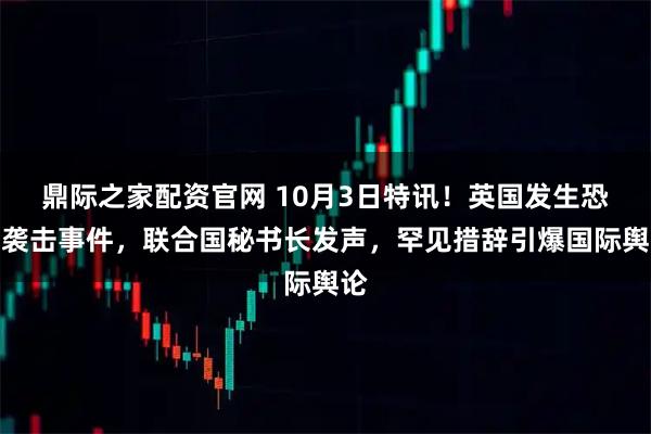 鼎际之家配资官网 10月3日特讯！英国发生恐怖袭击事件，联合国秘书长发声，罕见措辞引爆国际舆论