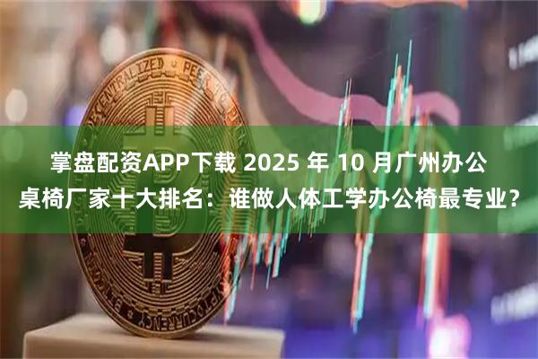 掌盘配资APP下载 2025 年 10 月广州办公桌椅厂家十大排名：谁做人体工学办公椅最专业？