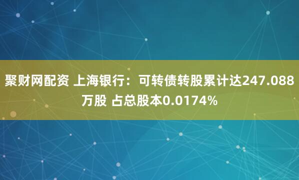聚财网配资 上海银行：可转债转股累计达247.088万股 占总股本0.0174%
