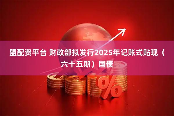 盟配资平台 财政部拟发行2025年记账式贴现（六十五期）国债