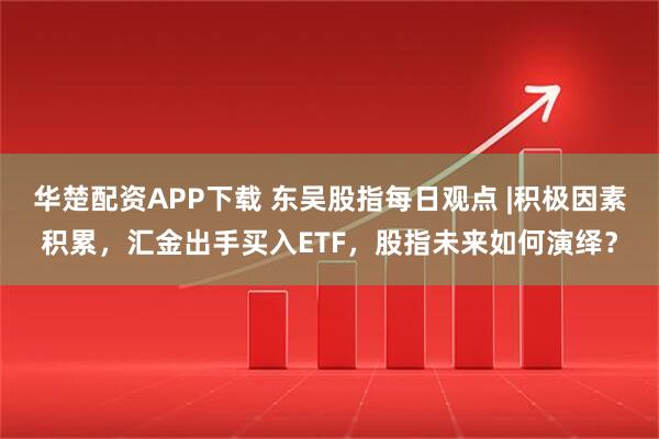 华楚配资APP下载 东吴股指每日观点 |积极因素积累，汇金出手买入ETF，股指未来如何演绎？