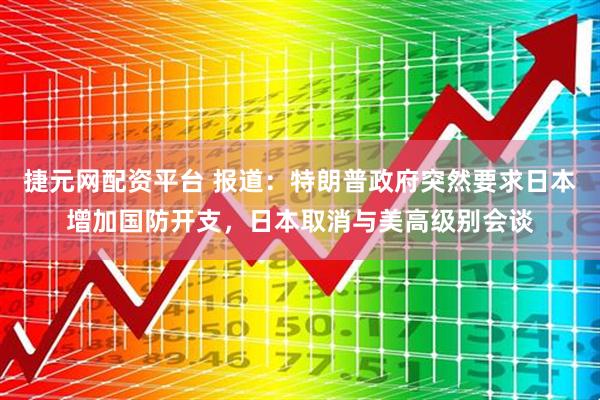 捷元网配资平台 报道：特朗普政府突然要求日本增加国防开支，日本取消与美高级别会谈