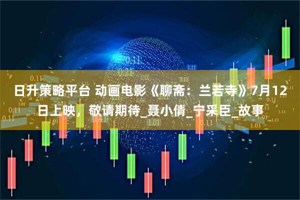 日升策略平台 动画电影《聊斋：兰若寺》7月12日上映，敬请期待_聂小倩_宁采臣_故事