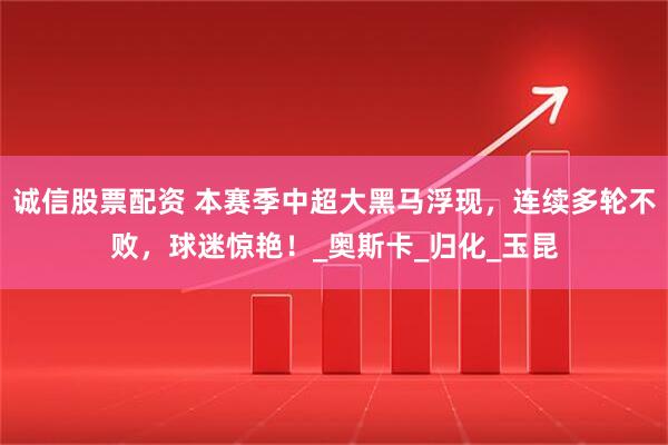 诚信股票配资 本赛季中超大黑马浮现，连续多轮不败，球迷惊艳！_奥斯卡_归化_玉昆