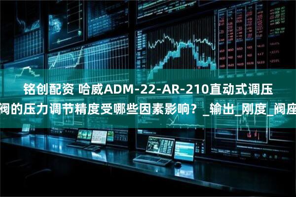 铭创配资 哈威ADM-22-AR-210直动式调压阀的压力调节精度受哪些因素影响？_输出_刚度_阀座
