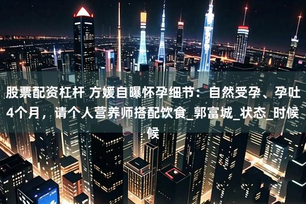 股票配资杠杆 方媛自曝怀孕细节：自然受孕、孕吐4个月，请个人营养师搭配饮食_郭富城_状态_时候