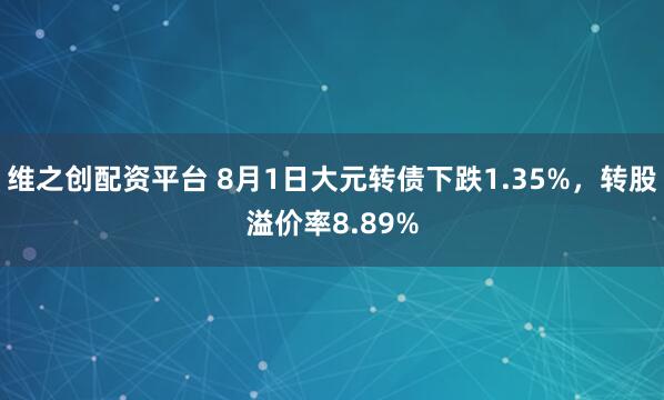 维之创配资平台 8月1日大元转债下跌1.35%，转股溢价率8.89%