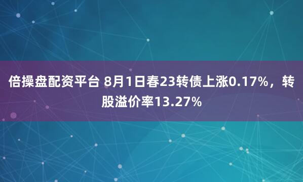 倍操盘配资平台 8月1日春23转债上涨0.17%，转股溢价率13.27%