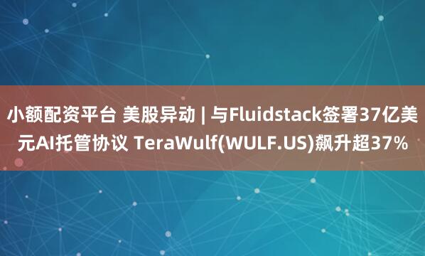 小额配资平台 美股异动 | 与Fluidstack签署37亿美元AI托管协议 TeraWulf(WULF.US)飙升超37%
