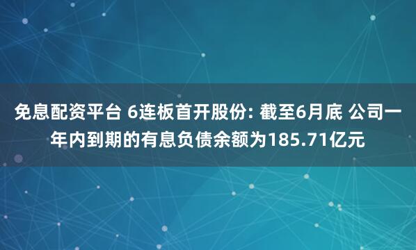 免息配资平台 6连板首开股份: 截至6月底 公司一年内到期的有息负债余额为185.71亿元