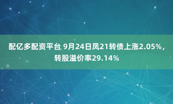 配亿多配资平台 9月24日凤21转债上涨2.05%，转股溢价率29.14%