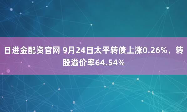 日进金配资官网 9月24日太平转债上涨0.26%，转股溢价率64.54%