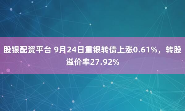股银配资平台 9月24日重银转债上涨0.61%，转股溢价率27.92%
