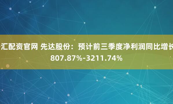 外汇配资官网 先达股份：预计前三季度净利润同比增长2807.87%-3211.74%