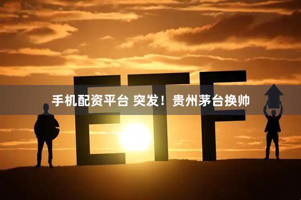 手机配资平台 突发！贵州茅台换帅