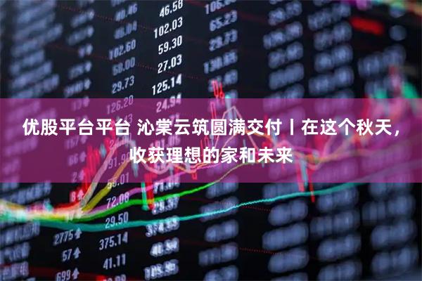 优股平台平台 沁棠云筑圆满交付丨在这个秋天，收获理想的家和未来