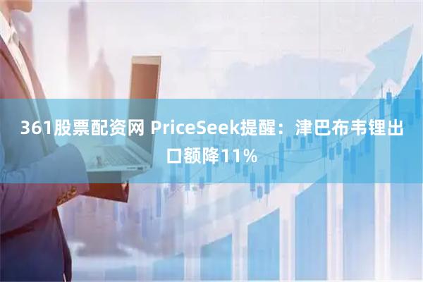 361股票配资网 PriceSeek提醒：津巴布韦锂出口额降11%