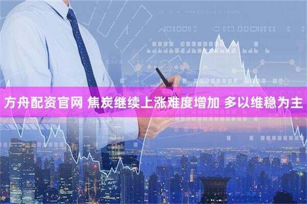方舟配资官网 焦炭继续上涨难度增加 多以维稳为主