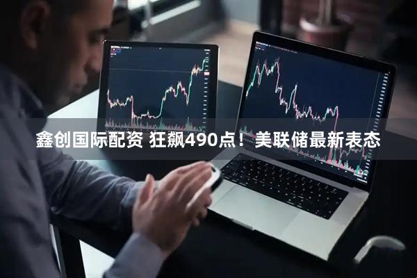 鑫创国际配资 狂飙490点！美联储最新表态