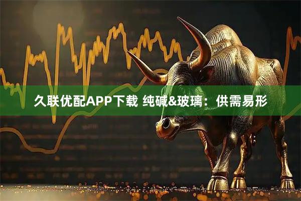 久联优配APP下载 纯碱&玻璃：供需易形