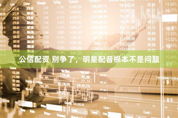 公信配资 别争了，明星配音根本不是问题