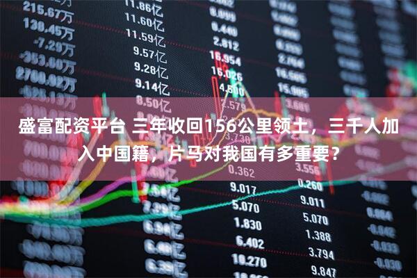 盛富配资平台 三年收回156公里领土，三千人加入中国籍，片马对我国有多重要？