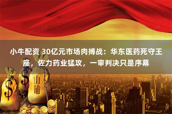 小牛配资 30亿元市场肉搏战：华东医药死守王座，佐力药业猛攻，一审判决只是序幕