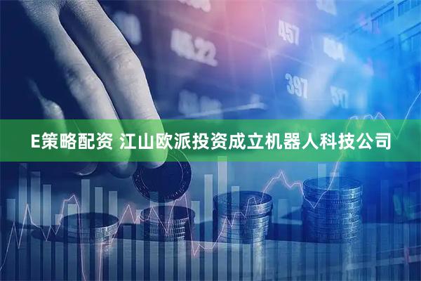 E策略配资 江山欧派投资成立机器人科技公司