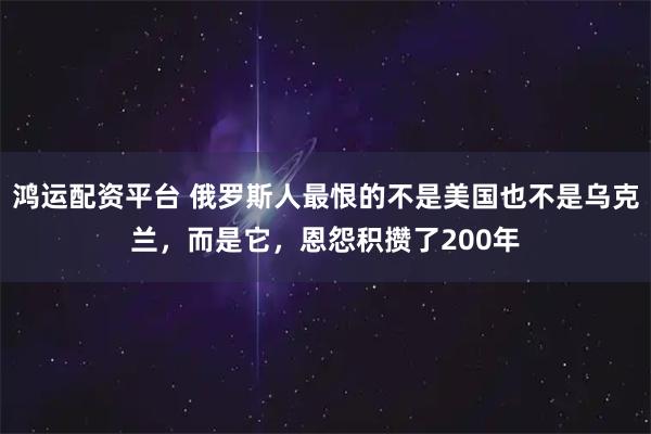 鸿运配资平台 俄罗斯人最恨的不是美国也不是乌克兰，而是它，恩怨积攒了200年