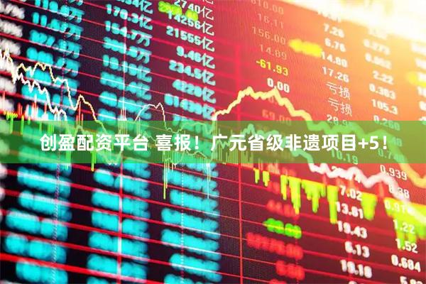 创盈配资平台 喜报！广元省级非遗项目+5！