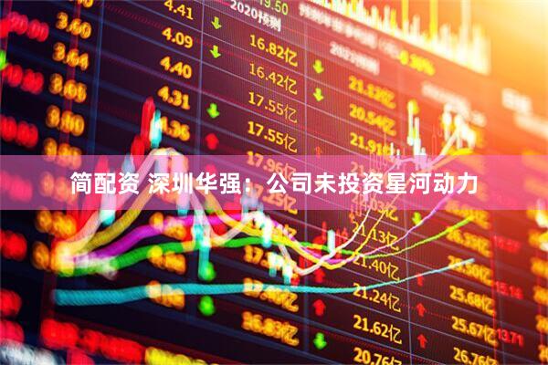 简配资 深圳华强：公司未投资星河动力