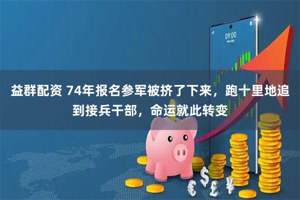 益群配资 74年报名参军被挤了下来，跑十里地追到接兵干部，命运就此转变