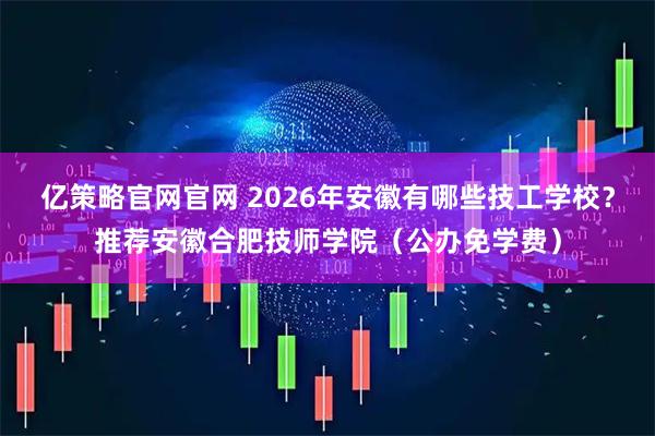 亿策略官网官网 2026年安徽有哪些技工学校？推荐安徽合肥技师学院（公办免学费）