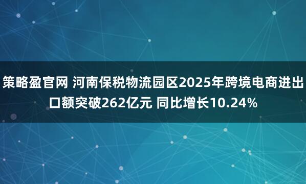 策略盈官网 河南保税物流园区2025年跨境电商进出口额突破262亿元 同比增长10.24%