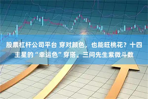 股票杠杆公司平台 穿对颜色，也能旺桃花？十四主星的“幸运色”穿搭。三问先生紫微斗数