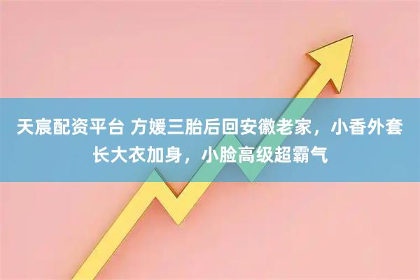 天宸配资平台 方媛三胎后回安徽老家，小香外套长大衣加身，小脸高级超霸气