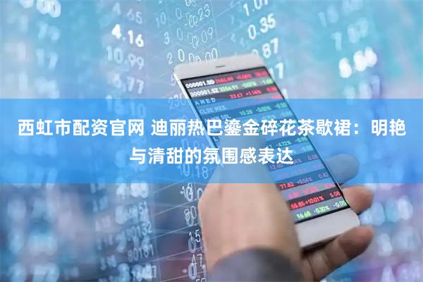 西虹市配资官网 迪丽热巴鎏金碎花茶歇裙：明艳与清甜的氛围感表达