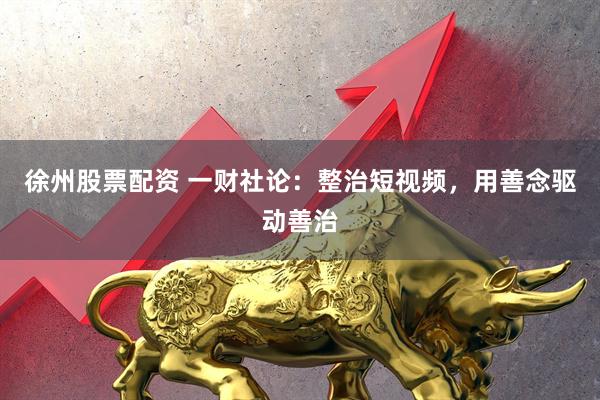 徐州股票配资 一财社论：整治短视频，用善念驱动善治
