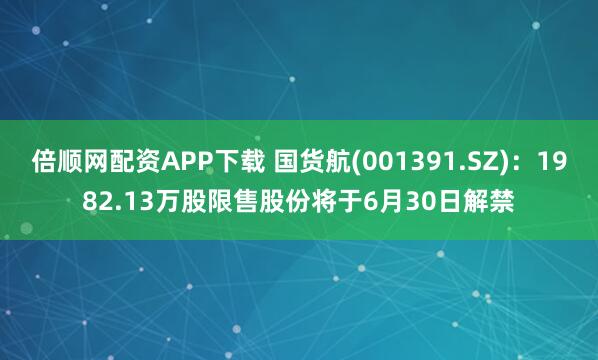 倍顺网配资APP下载 国货航(001391.SZ)：1982.13万股限售股份将于6月30日解禁