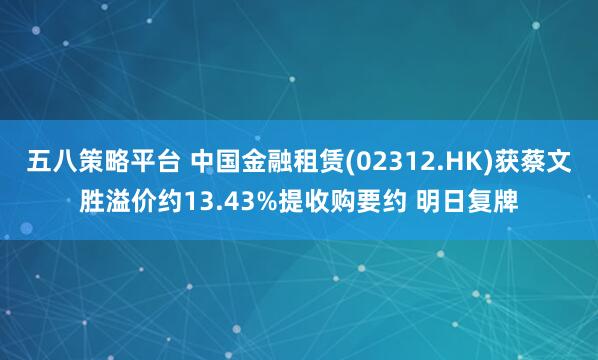 五八策略平台 中国金融租赁(02312.HK)获蔡文胜溢价约13.43%提收购要约 明日复牌
