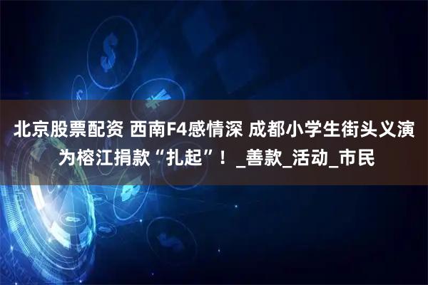 北京股票配资 西南F4感情深 成都小学生街头义演 为榕江捐款“扎起”！_善款_活动_市民