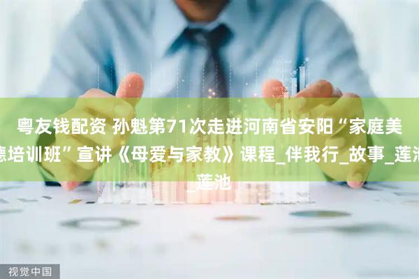 粤友钱配资 孙魁第71次走进河南省安阳“家庭美德培训班”宣讲《母爱与家教》课程_伴我行_故事_莲池