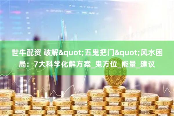 世牛配资 破解"五鬼把门"风水困局：7大科学化解方案_鬼方位_能量_建议