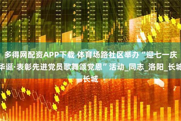 多得网配资APP下载 体育场路社区举办“迎七一庆华诞·表彰先进党员歌舞颂党恩”活动_同志_洛阳_长城