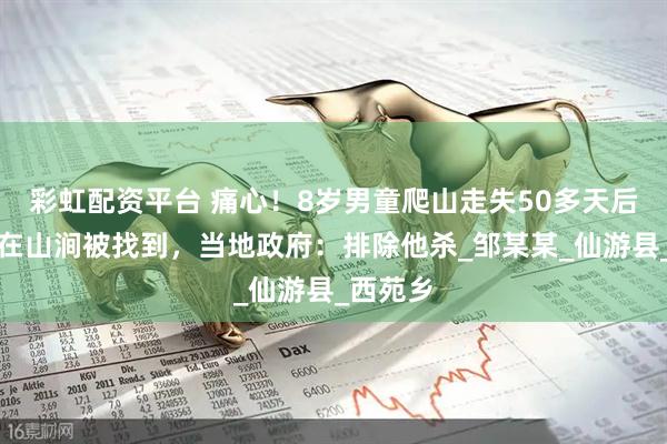 彩虹配资平台 痛心！8岁男童爬山走失50多天后，遗体在山涧被找到，当地政府：排除他杀_邹某某_仙游县_西苑乡