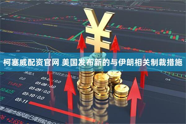 柯塞威配资官网 美国发布新的与伊朗相关制裁措施