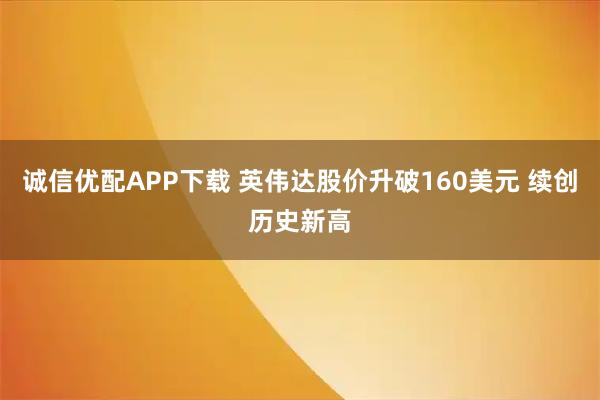 诚信优配APP下载 英伟达股价升破160美元 续创历史新高