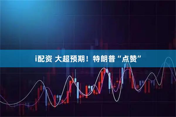 i配资 大超预期！特朗普“点赞”