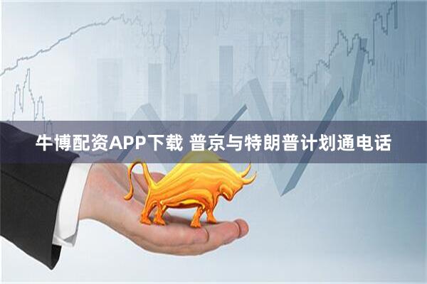 牛博配资APP下载 普京与特朗普计划通电话