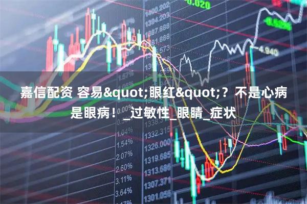嘉信配资 容易"眼红"？不是心病是眼病！_过敏性_眼睛_症状